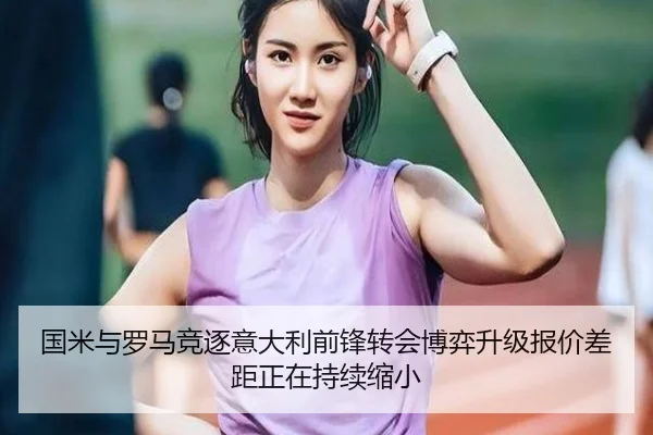 国米与罗马竞逐意大利前锋转会博弈升级报价差距正在持续缩小