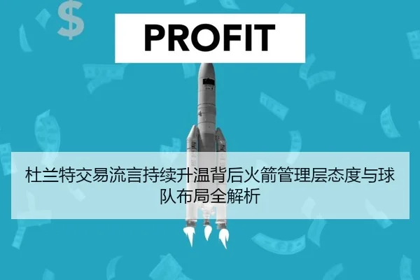 杜兰特交易流言持续升温背后火箭管理层态度与球队布局全解析